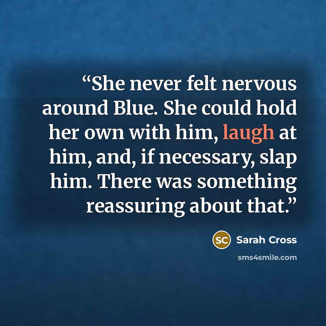 “She never felt nervous around Blue. She could hold her own with him, laugh at him, and, if necessary, slap him. There was something reassuring about that.” quote by Sarah Cross