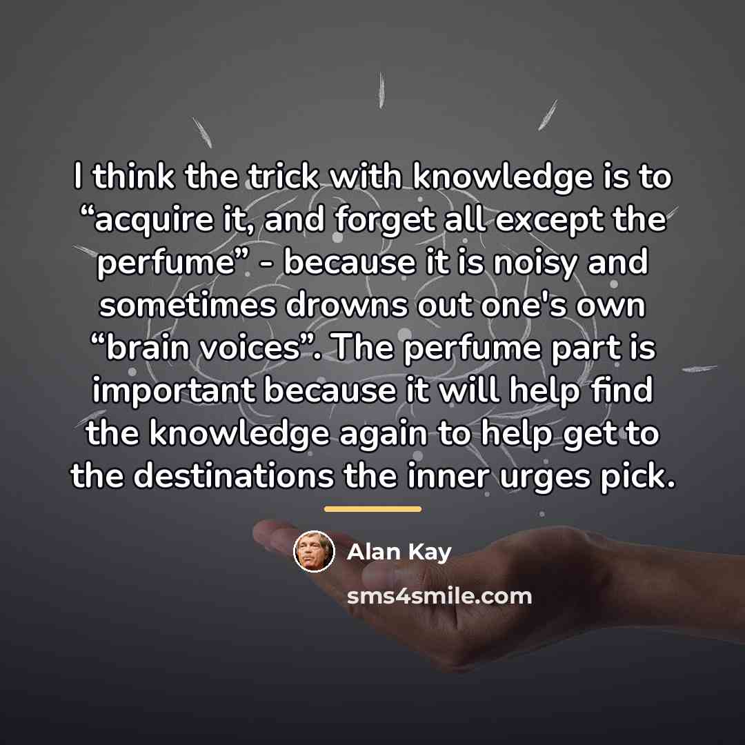 “I think the trick with knowledge is to “acquire it,…” quote by Alan Kay
