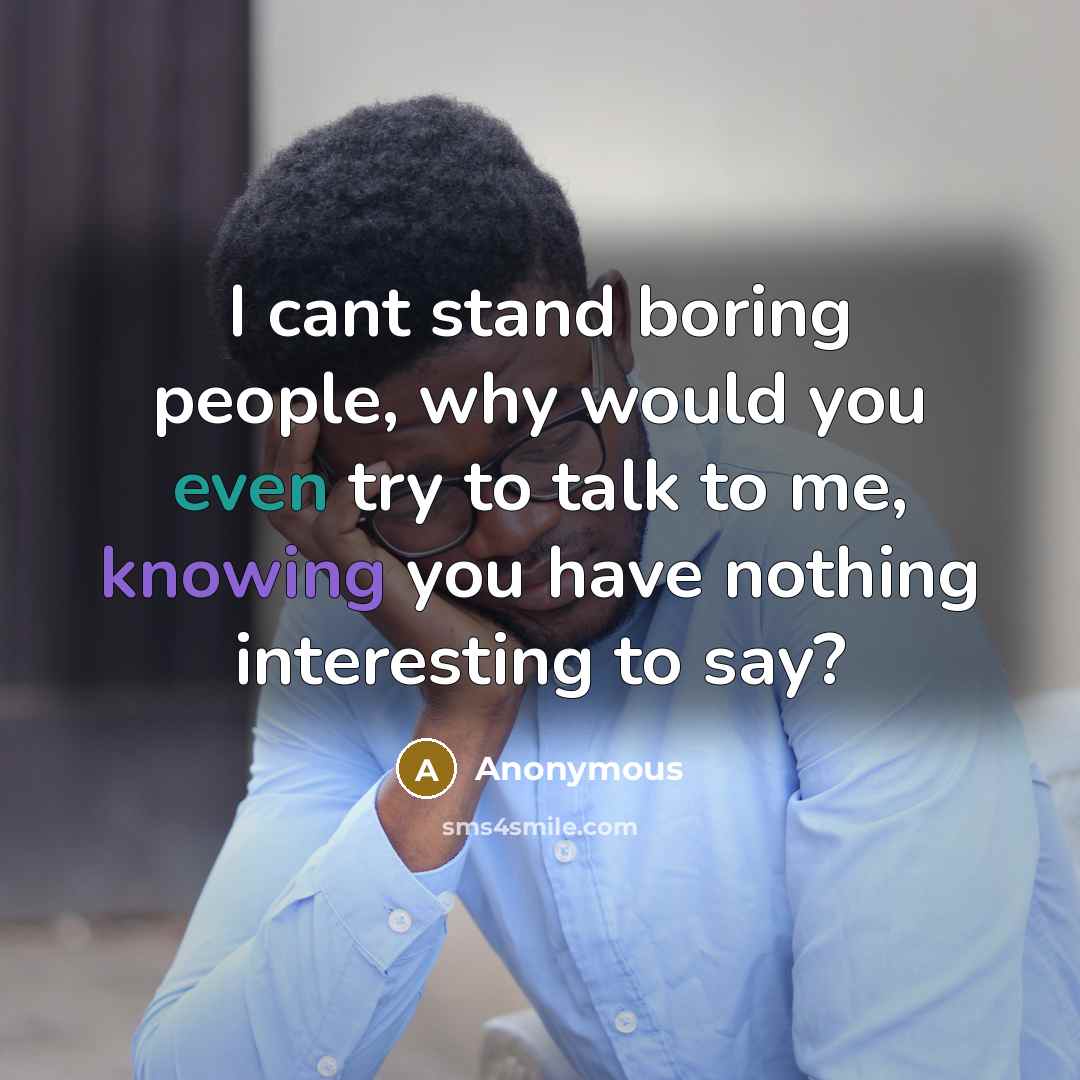 “I cant stand boring people, why would you even try to talk to me, knowing you have nothing interesting to say?” quote by Anonymous