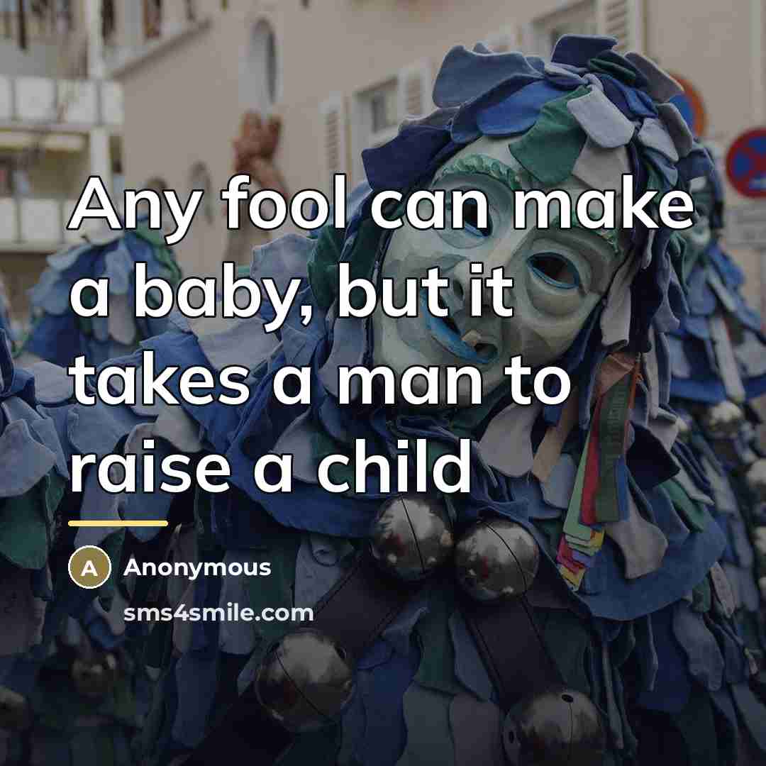 “Any fool can make a baby, but it takes a man to raise a child” quote by Anonymous