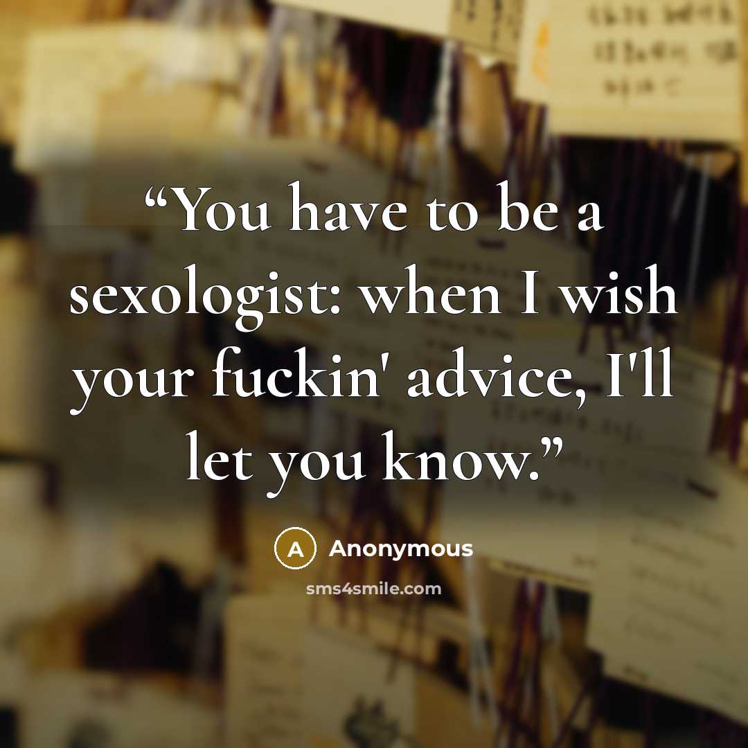 “You have to be a sexologist: when I wish your fuckin' advice, I'll let you know.” quote by Anonymous