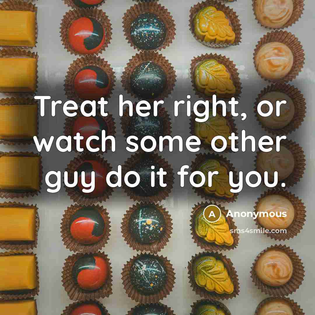 “Treat her right, or watch some other guy do it for you.” quote by Anonymous