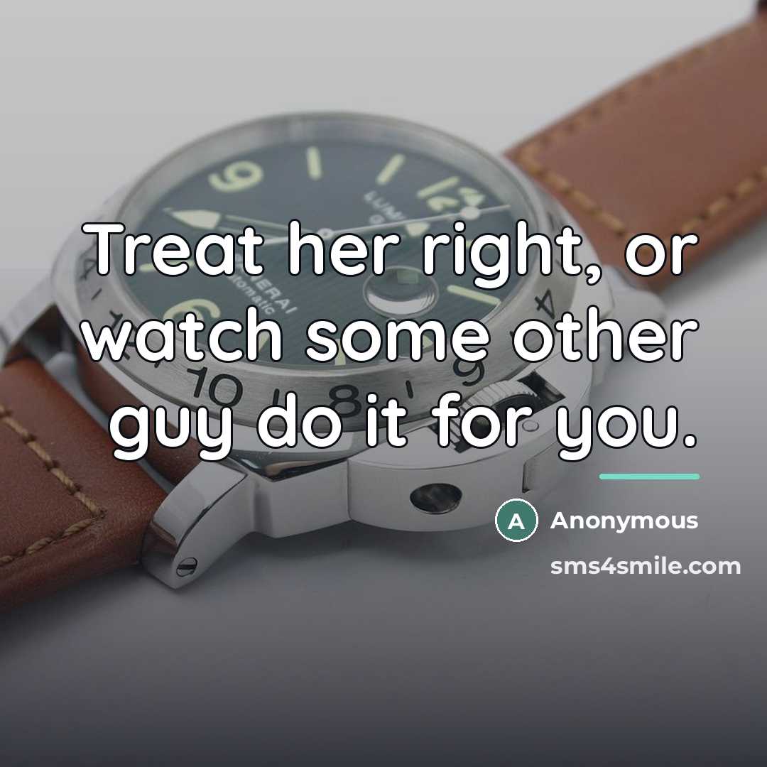 “Treat her right, or watch some other guy do it…” quote by Anonymous
