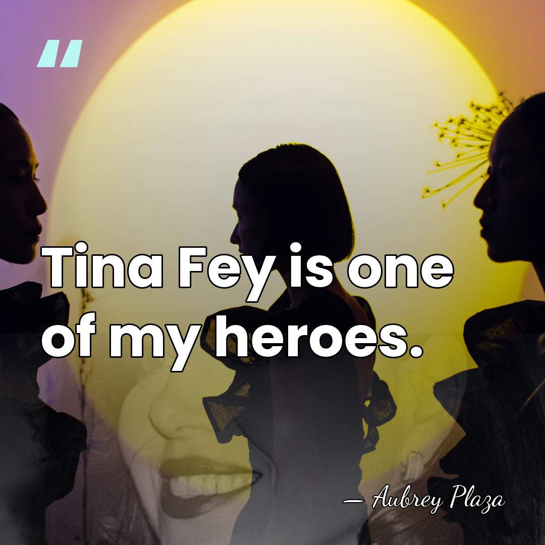 Tina Fey is one of my heroes. - Aubrey Plaza