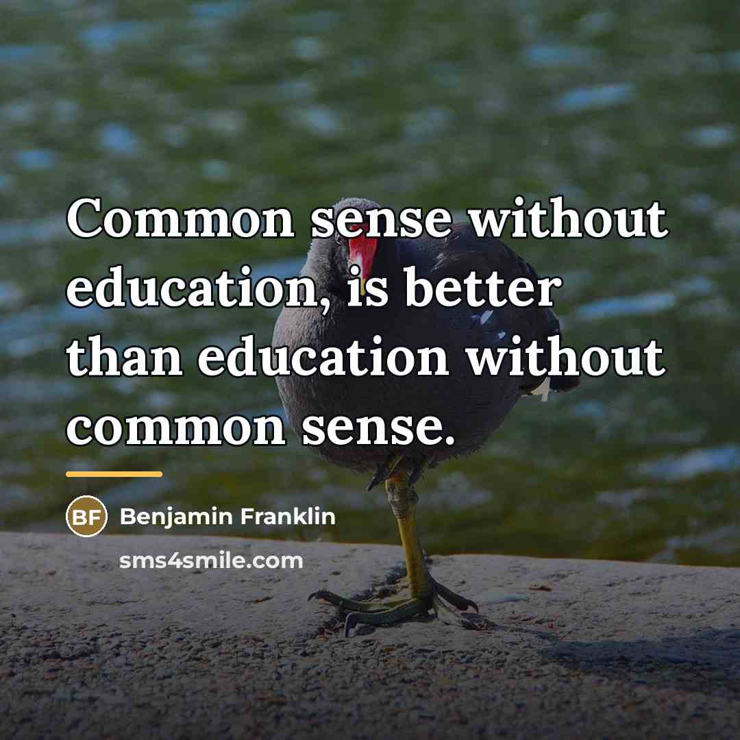 “Common sense without education, is better than education without common…” quote by Benjamin Franklin