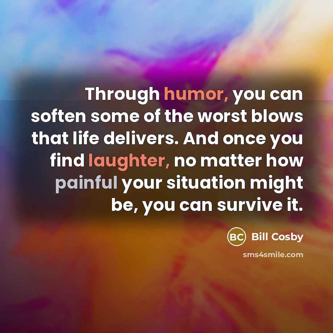 “Through humor, you can soften some of the worst blows that life delivers. And once you find laughter, no matter how painful your situation might be, you can survive it.” quote by Bill Cosby