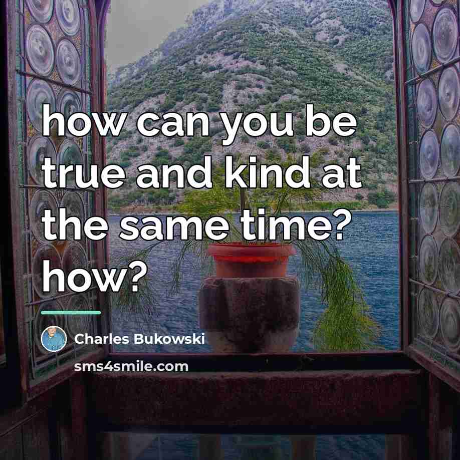 “how can you be true and kind at the same…” quote by Charles Bukowski