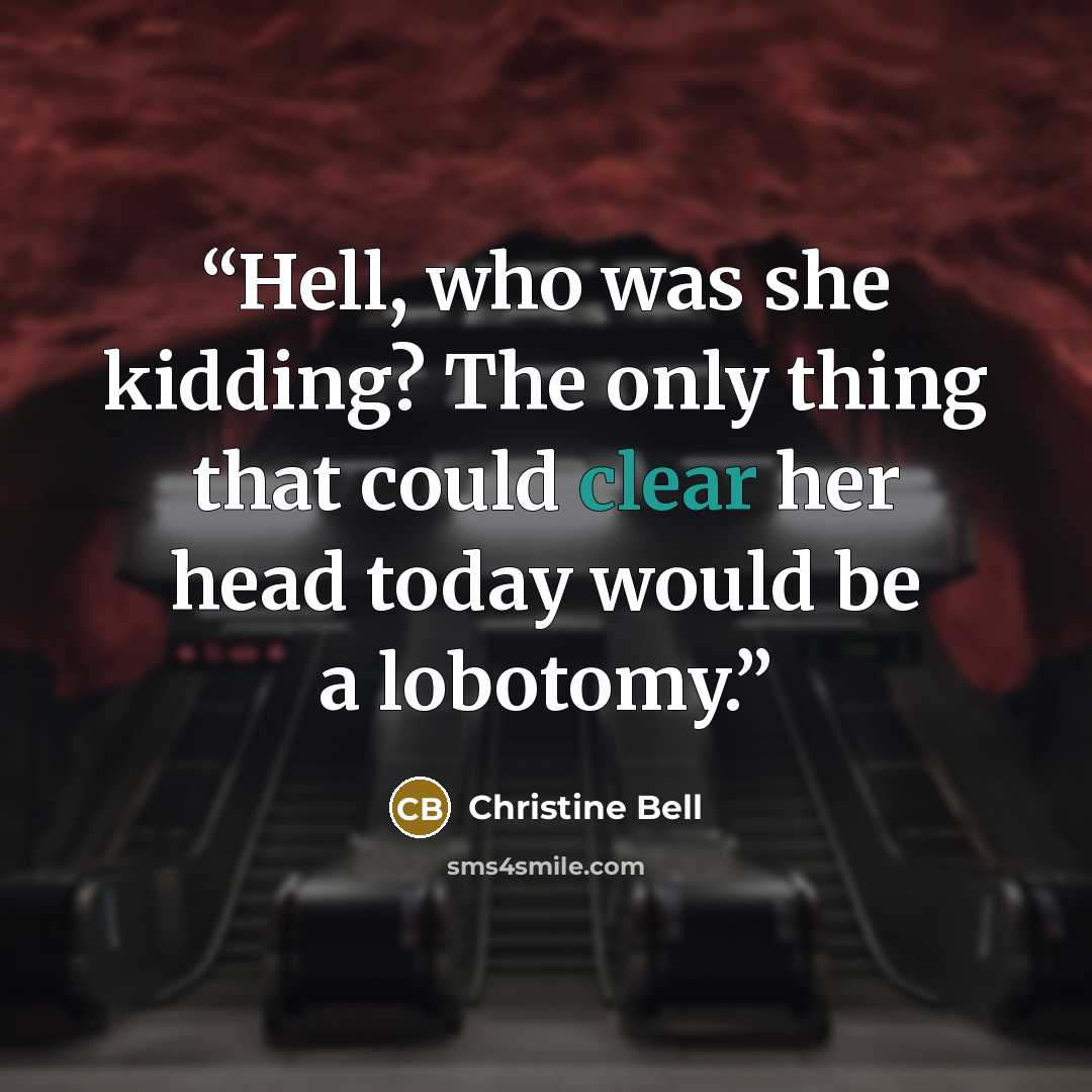 “Hell, who was she kidding? The only thing that could clear her head today would be a lobotomy.” quote by Christine Bell