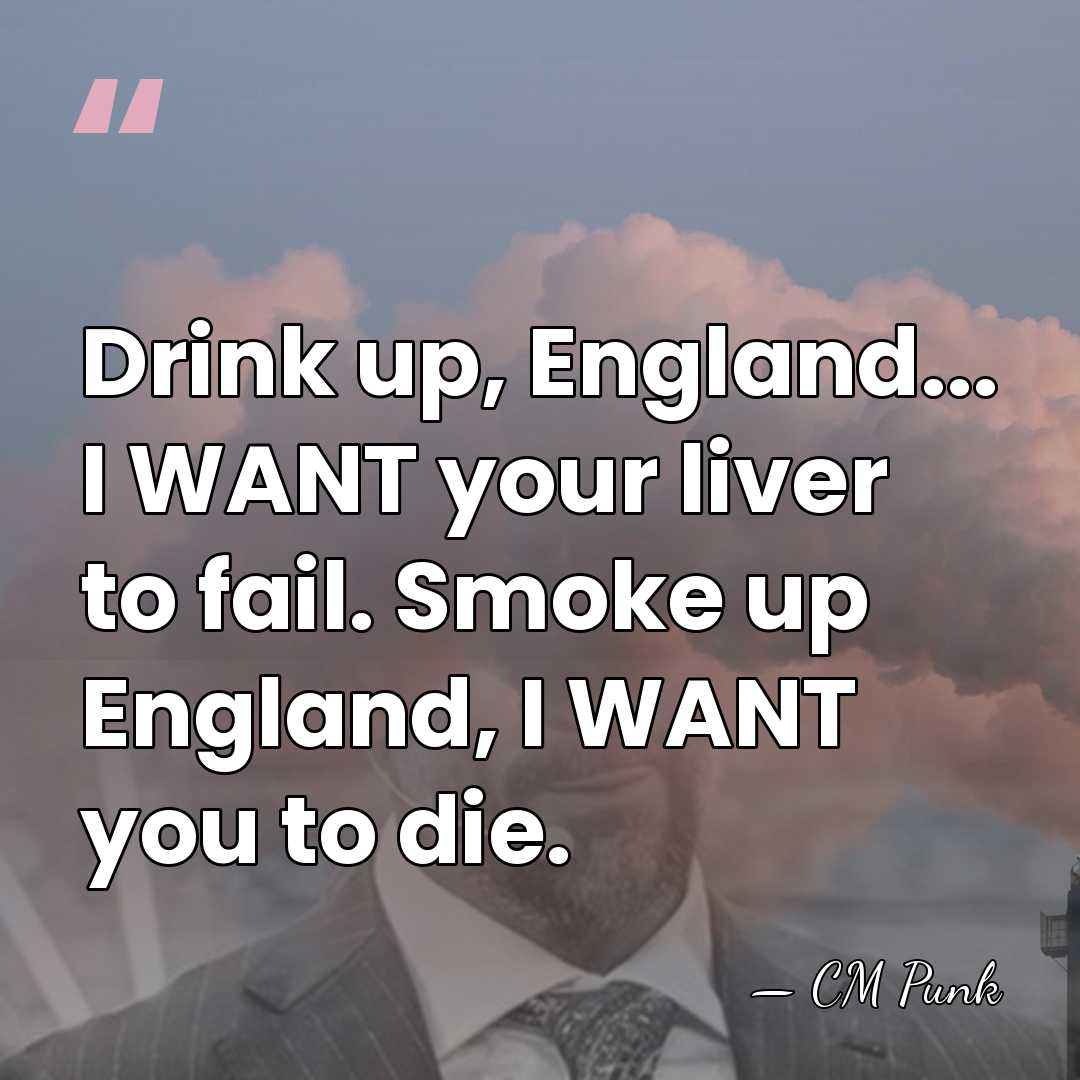 Drink up, England... I WANT your liver to fail. Smoke up England,&hellip; - CM Punk