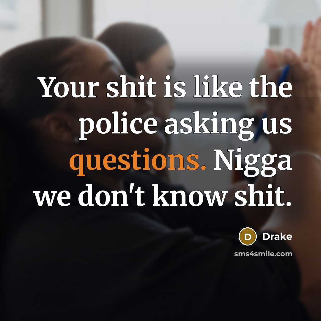 “Your shit is like the police asking us questions. Nigga we don't know shit.” quote by Drake