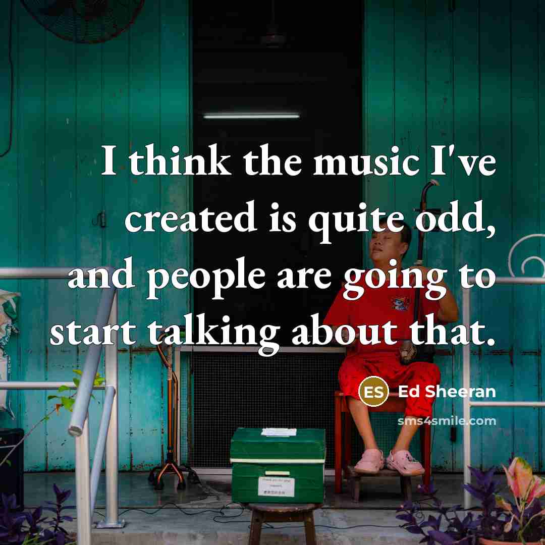 “I think the music I've created is quite odd, and…” quote by Ed Sheeran