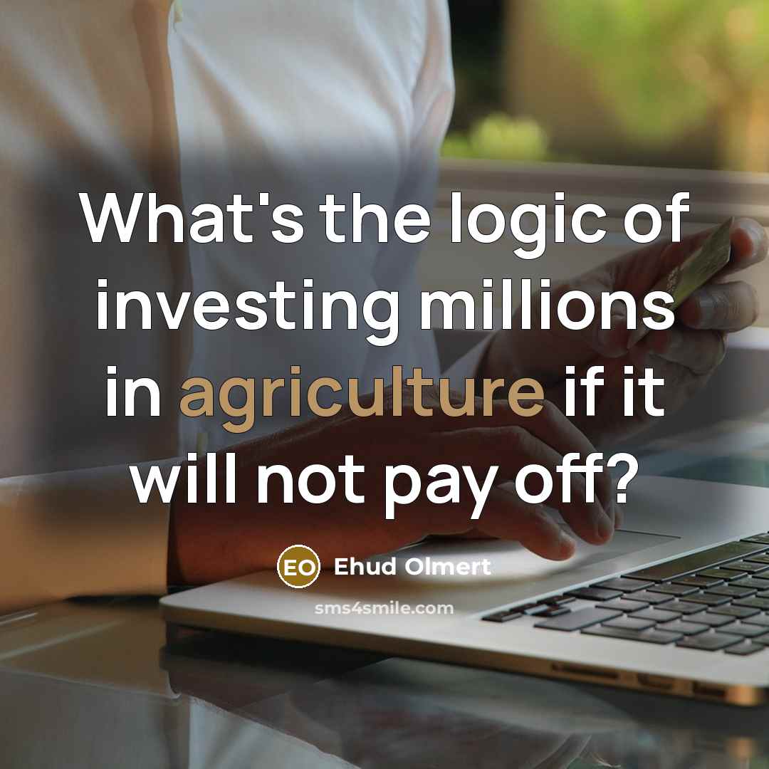 “What's the logic of investing millions in agriculture if it…” quote by Ehud Olmert