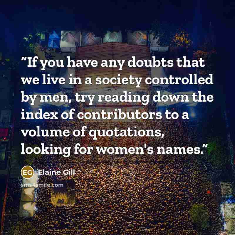 “If you have any doubts that we live in a society controlled by men, try reading down the index of contributors to a volume of quotations, looking for women's names.” quote by Elaine Gill