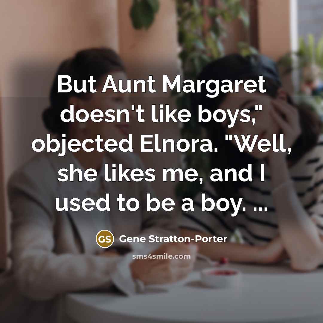 “But Aunt Margaret doesn't like boys," objected Elnora. "Well, she…” quote by Gene Stratton-Porter