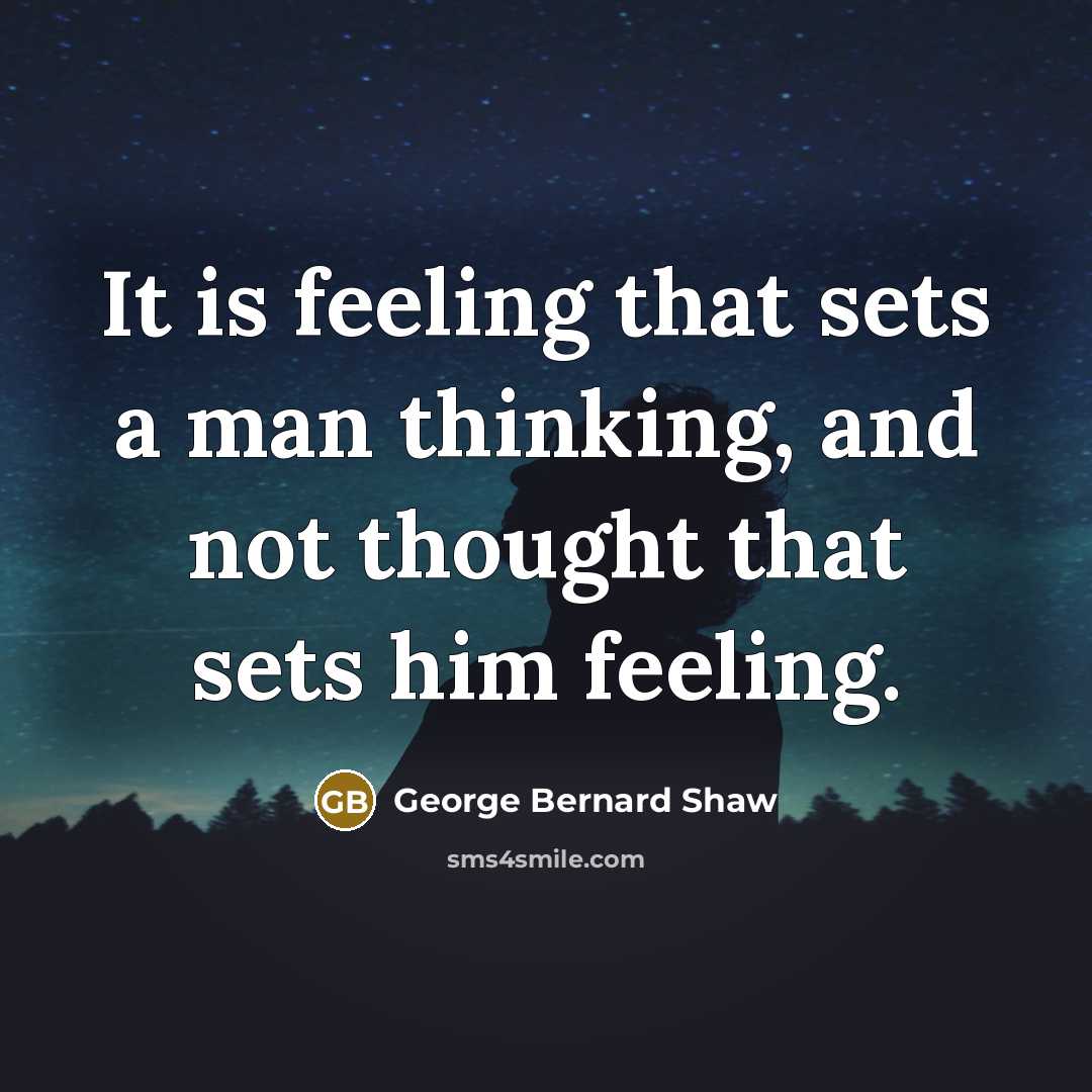 “It is feeling that sets a man thinking, and not thought that sets him feeling.” quote by George Bernard Shaw