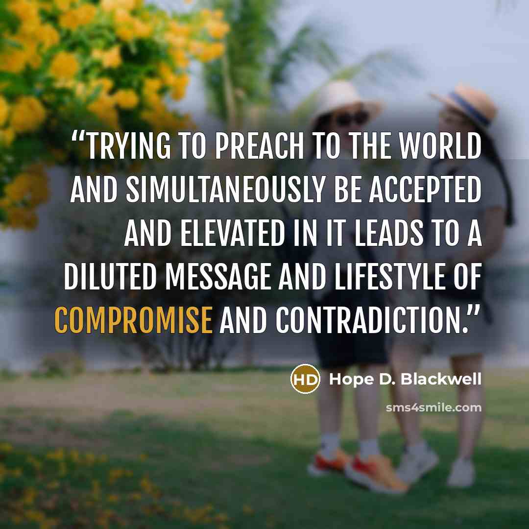 “Trying to preach to the world and simultaneously be accepted and elevated in it leads to a diluted message and lifestyle of compromise and contradiction.” quote by Hope D. Blackwell