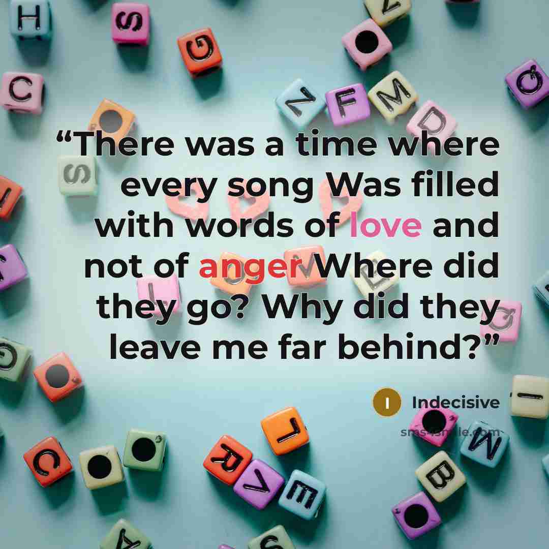 “There was a time where every song Was filled with words of love and not of anger Where did they go? Why did they leave me far behind?” quote by Indecisive