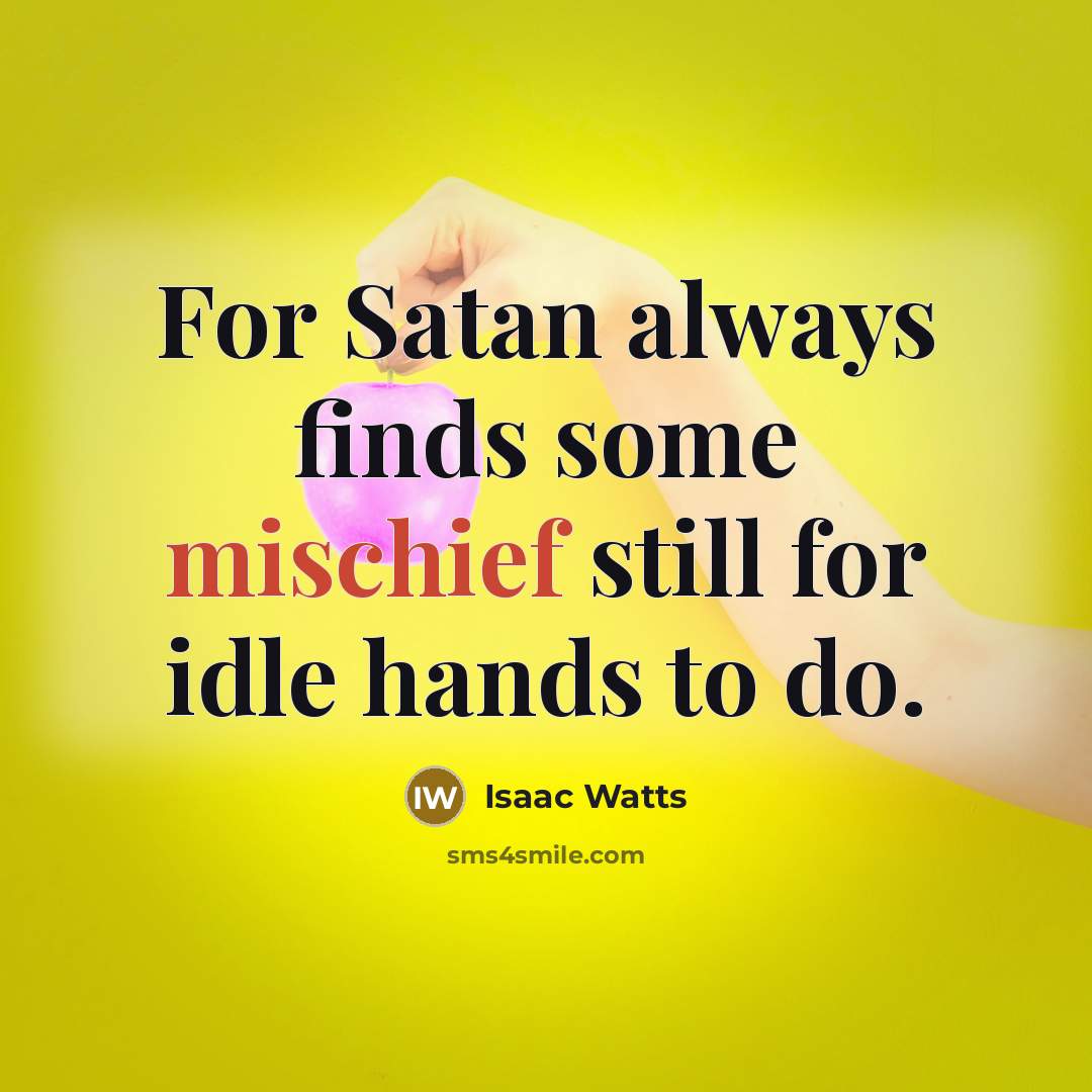 “For Satan always finds some mischief still for idle hands…” quote by Isaac Watts