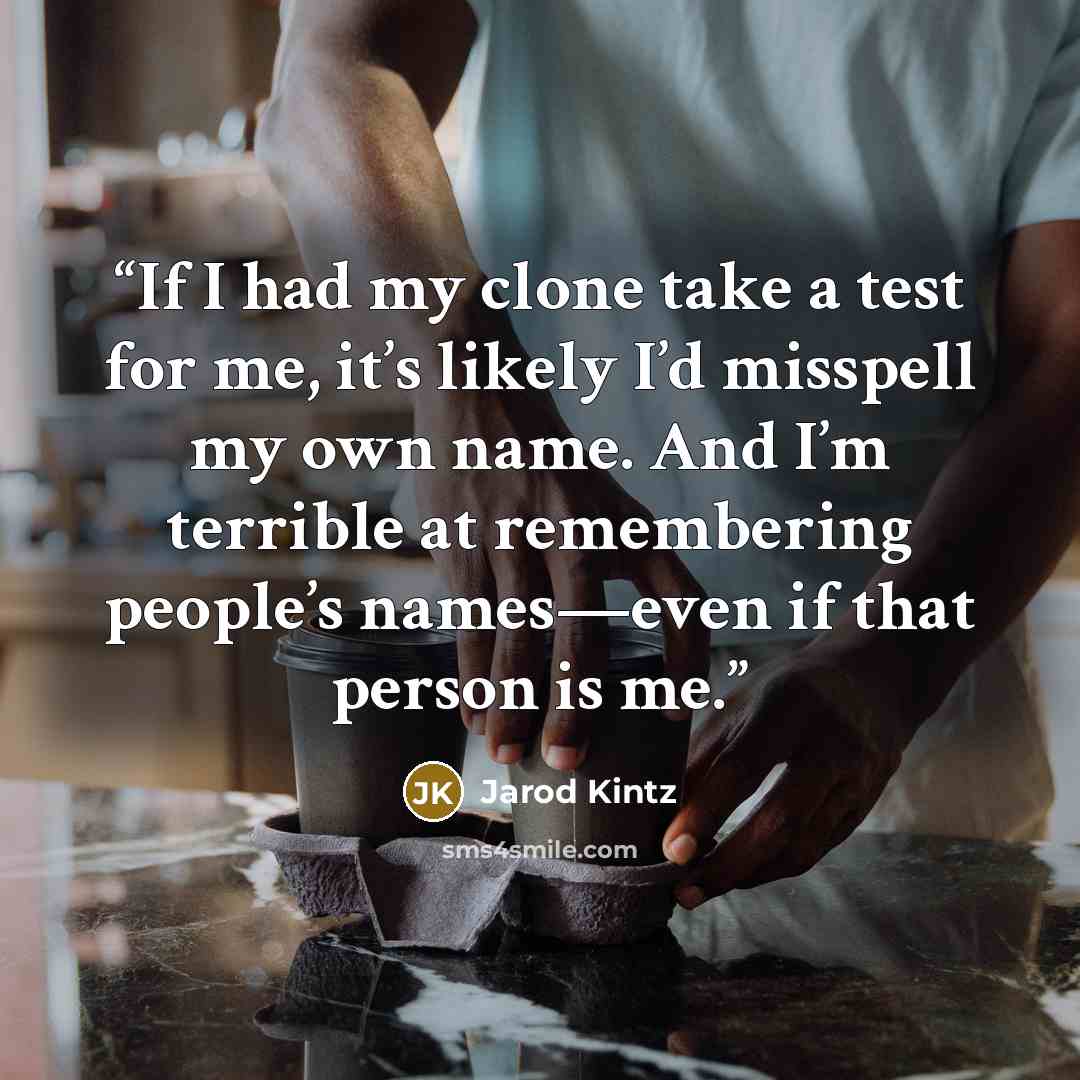 “If I had my clone take a test for me, it’s likely I’d misspell my own name. And I’m terrible at remembering people’s names—even if that person is me.” quote by Jarod Kintz