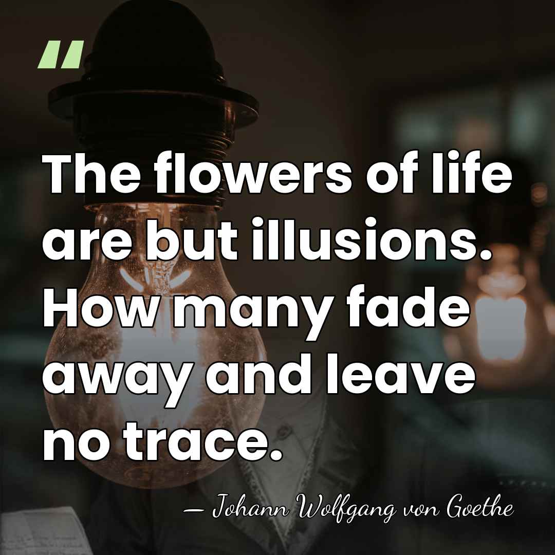 The flowers of life are but illusions. How many fade away and&hellip; - Johann Wolfgang von Goethe
