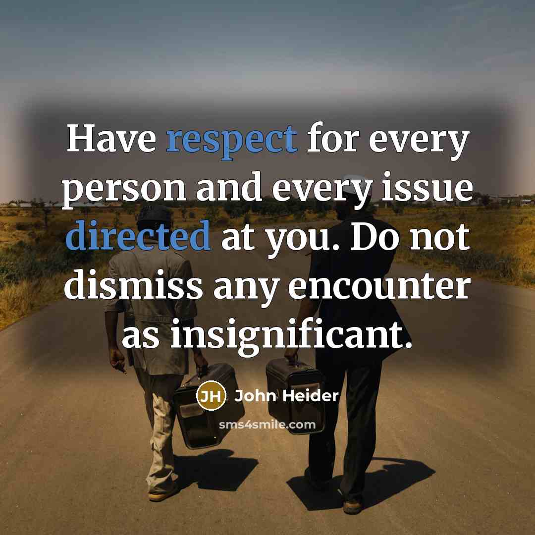 “Have respect for every person and every issue directed at you. Do not dismiss any encounter as insignificant.” quote by John Heider