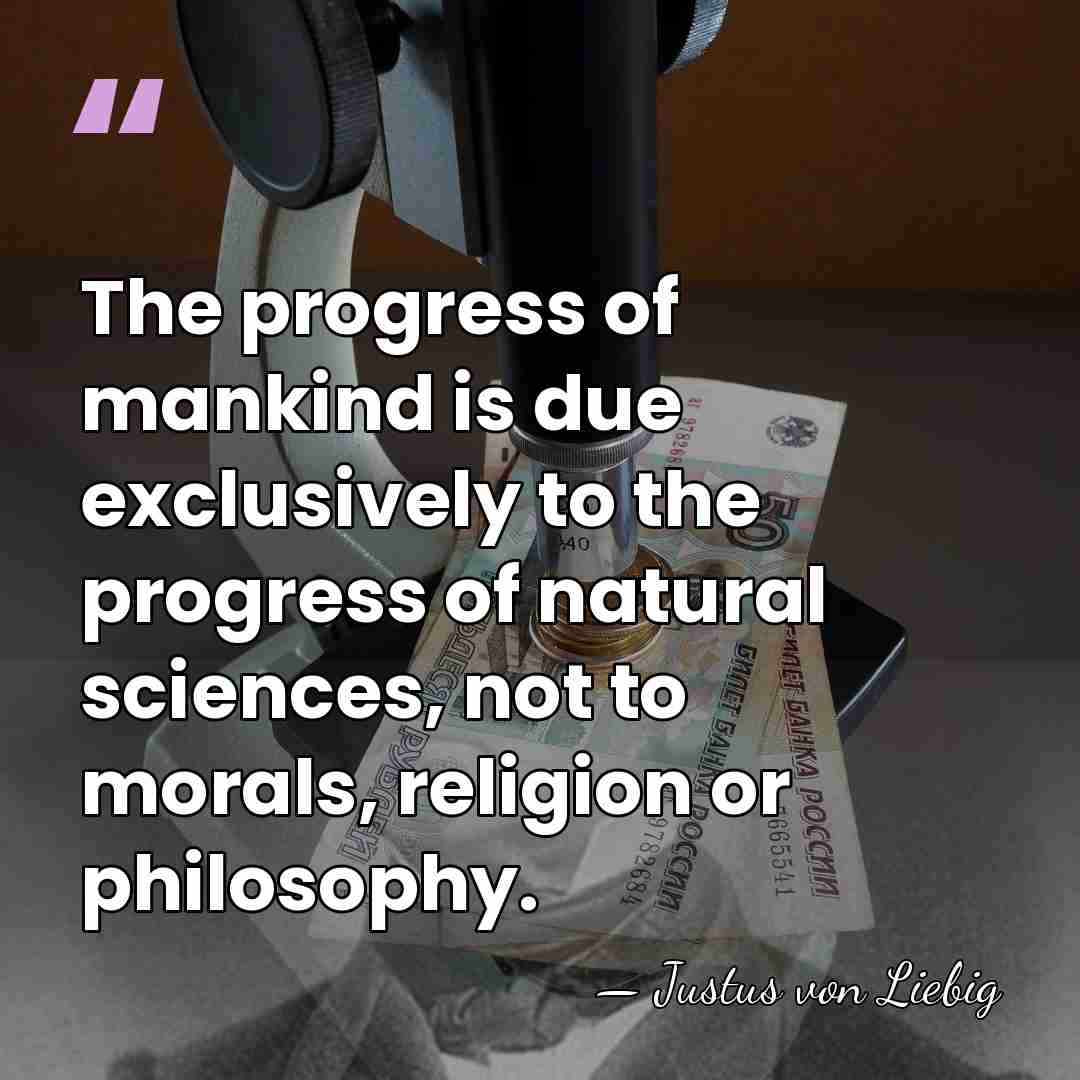 The progress of mankind is due exclusively to the progress of natural&hellip; - Justus von Liebig