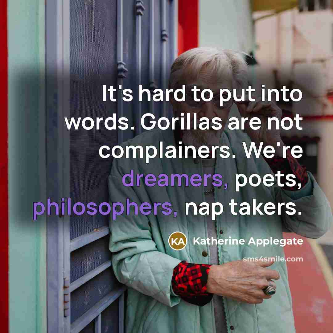 “It's hard to put into words. Gorillas are not complainers. We're dreamers, poets, philosophers, nap takers.” quote by Katherine Applegate