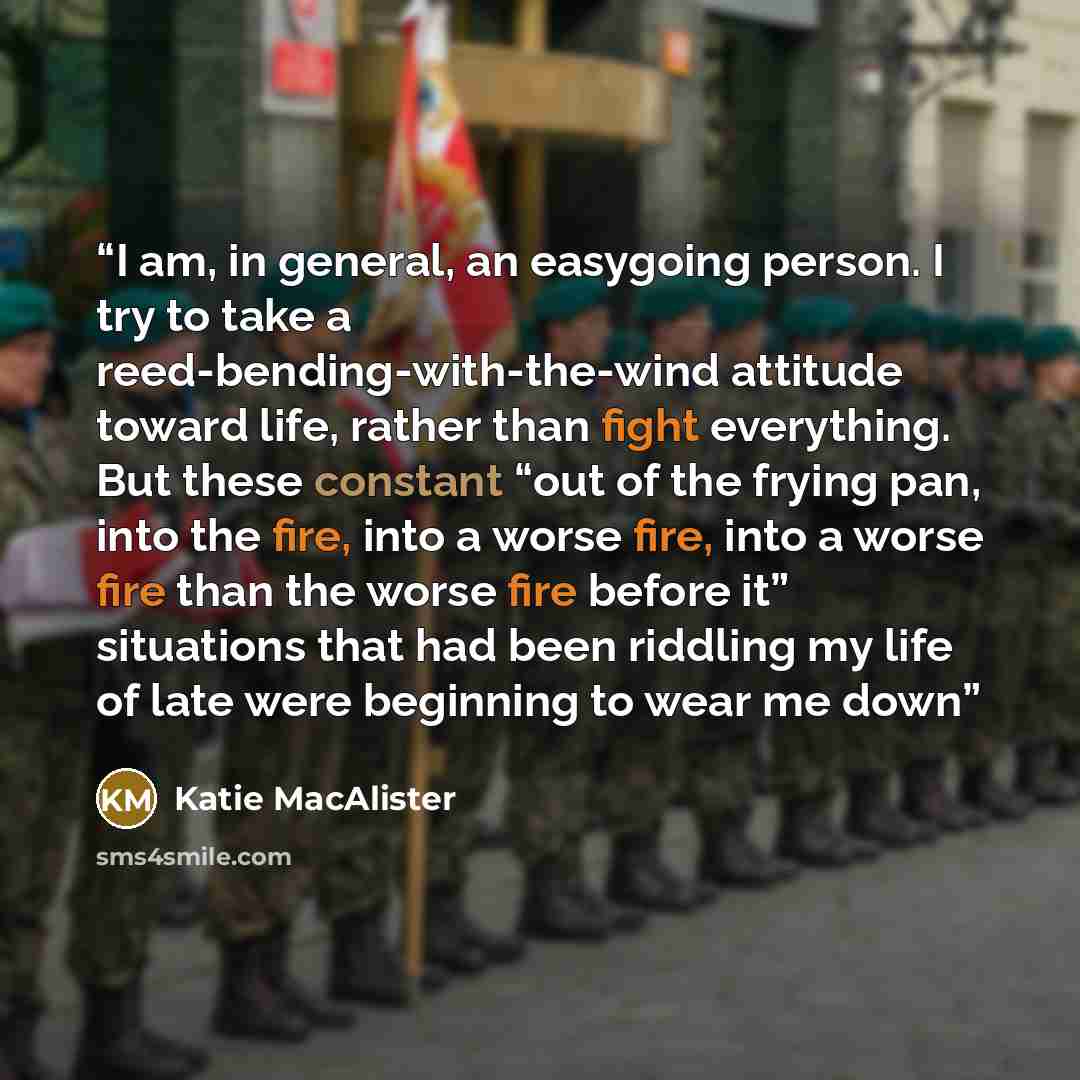 “I am, in general, an easygoing person. I try to take a reed-bending-with-the-wind attitude toward life, rather than fight everything. But these constant “out of the frying pan, into the fire, into a worse fire, into a worse fire than the worse fire before it” situations that had been riddling my…” quote by Katie MacAlister