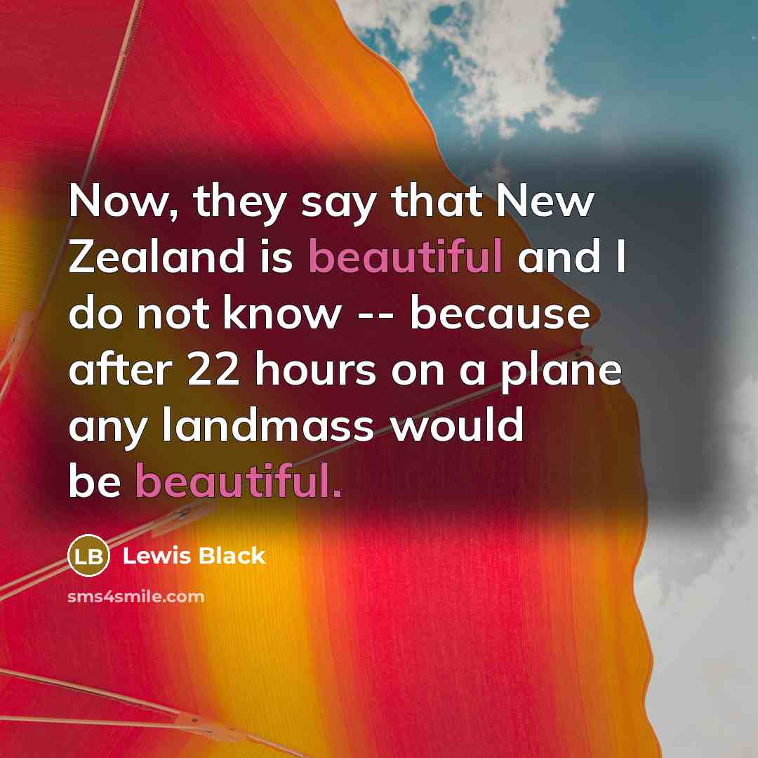 “Now, they say that New Zealand is beautiful and I do not know -- because after 22 hours on a plane any landmass would be beautiful.” quote by Lewis Black
