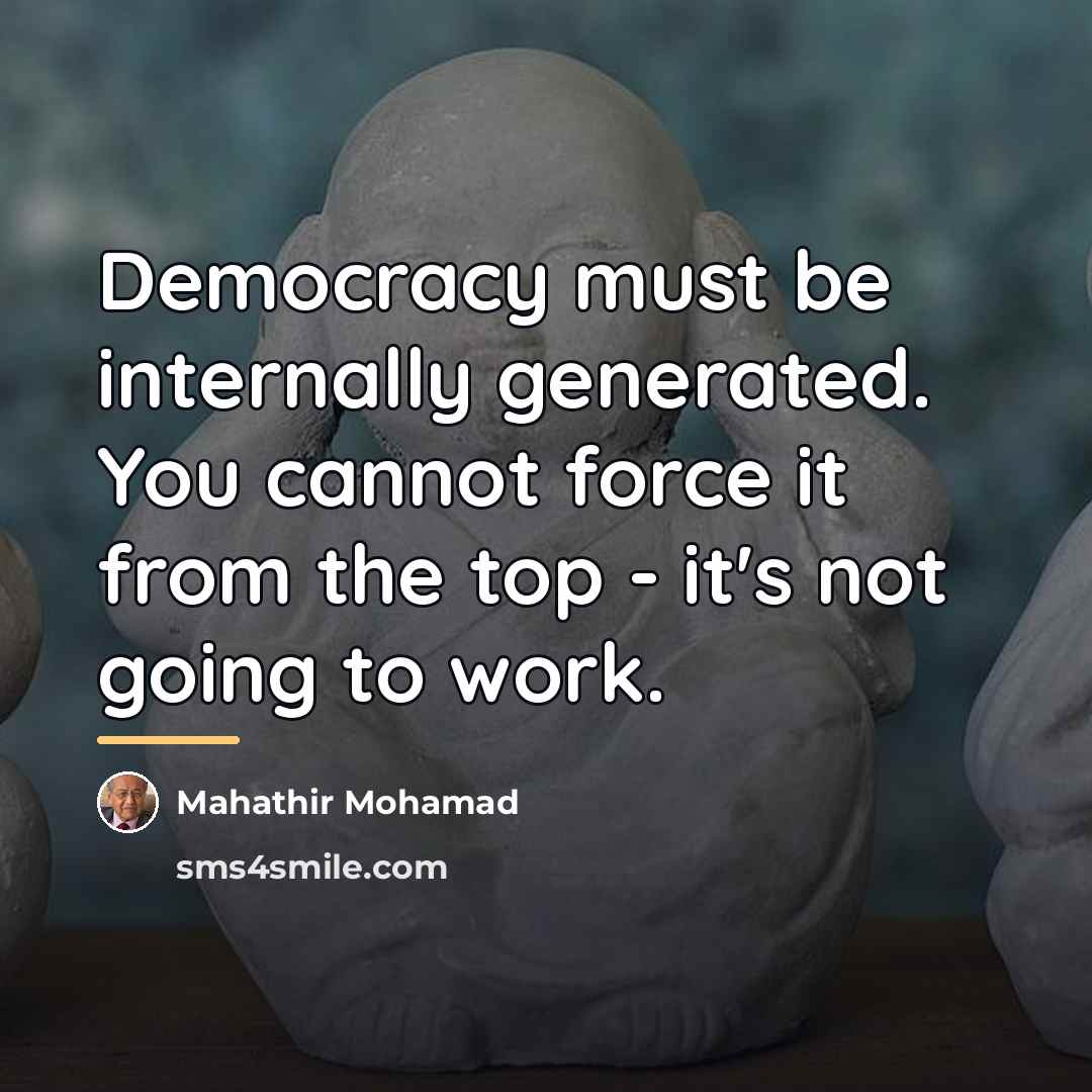 “Democracy must be internally generated. You cannot force it from…” quote by Mahathir Mohamad