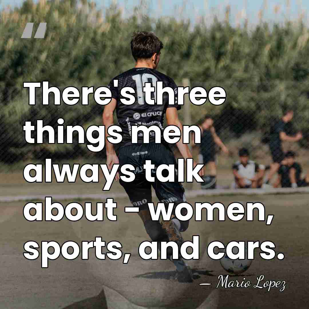 There's three things men always talk about - women, sports, and cars. - Mario Lopez