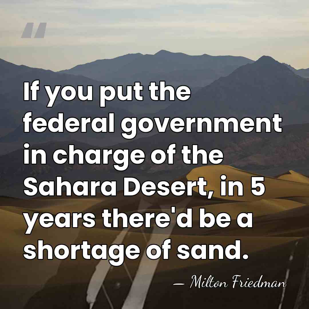 If you put the federal government in charge of the Sahara Desert,&hellip; - Milton Friedman