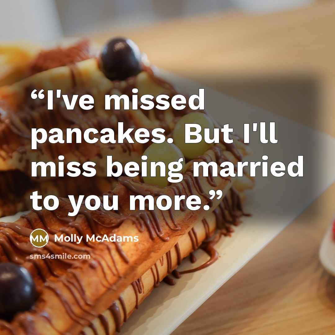 “I've missed pancakes. But I'll miss being married to you more.” quote by Molly McAdams