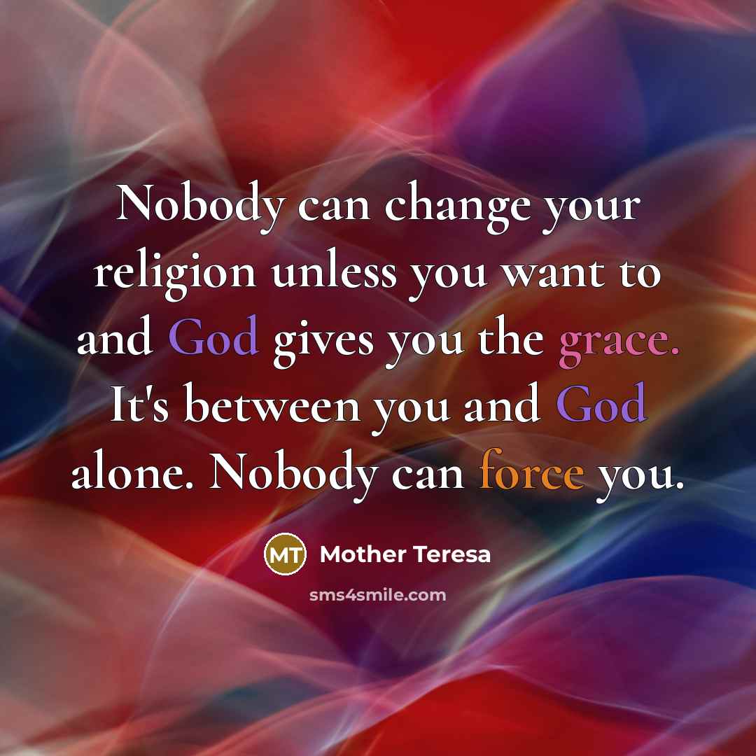 “Nobody can change your religion unless you want to and God gives you the grace. It's between you and God alone. Nobody can force you.” quote by Mother Teresa