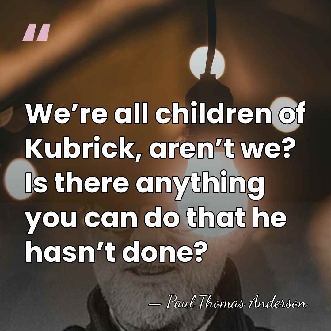 We’re all children of Kubrick, aren’t we? Is there anything you can&hellip; - Paul Thomas Anderson