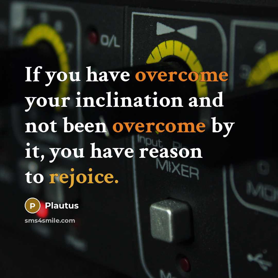 “If you have overcome your inclination and not been overcome by it, you have reason to rejoice.” quote by Plautus