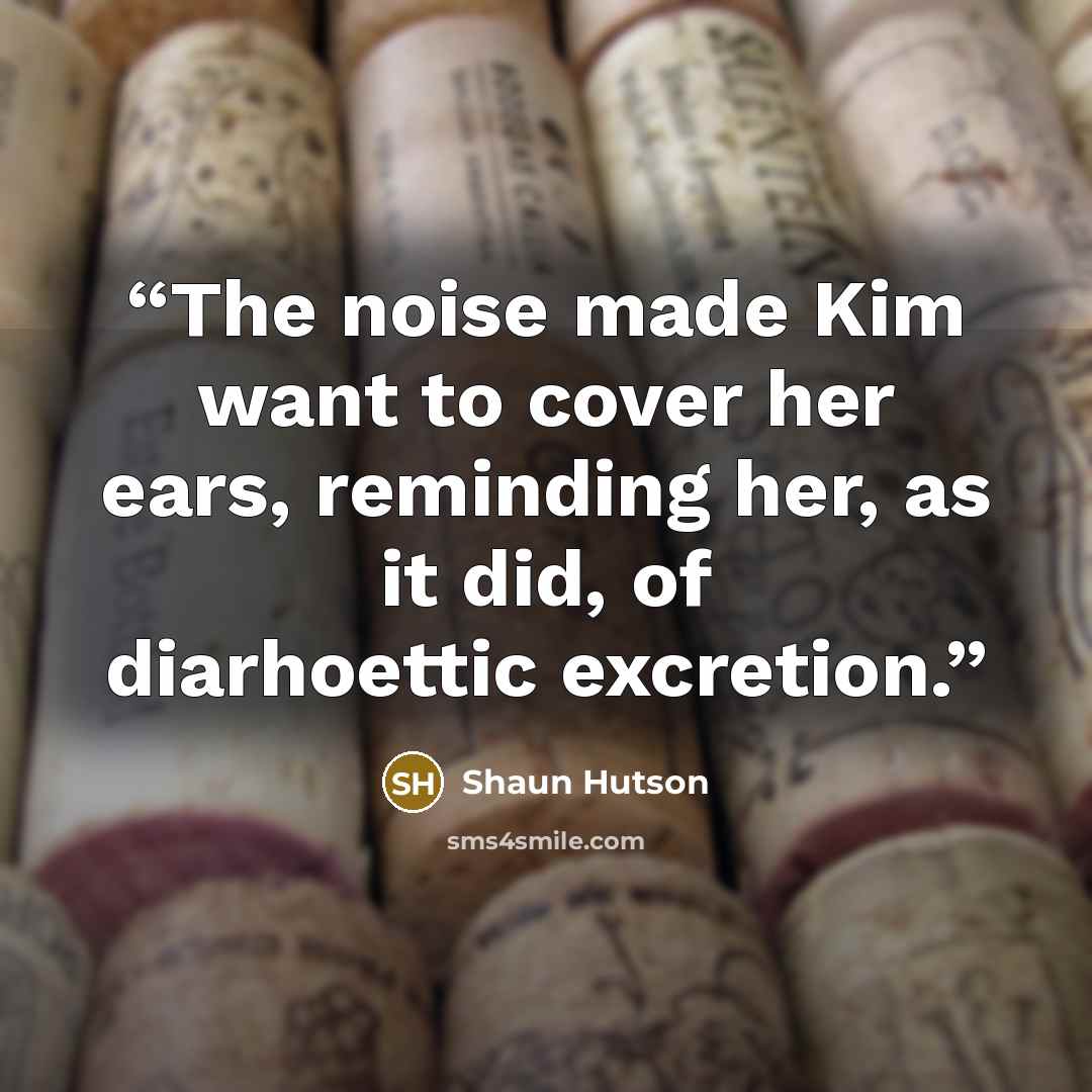 “The noise made Kim want to cover her ears, reminding her, as it did, of diarhoettic excretion.” quote by Shaun Hutson