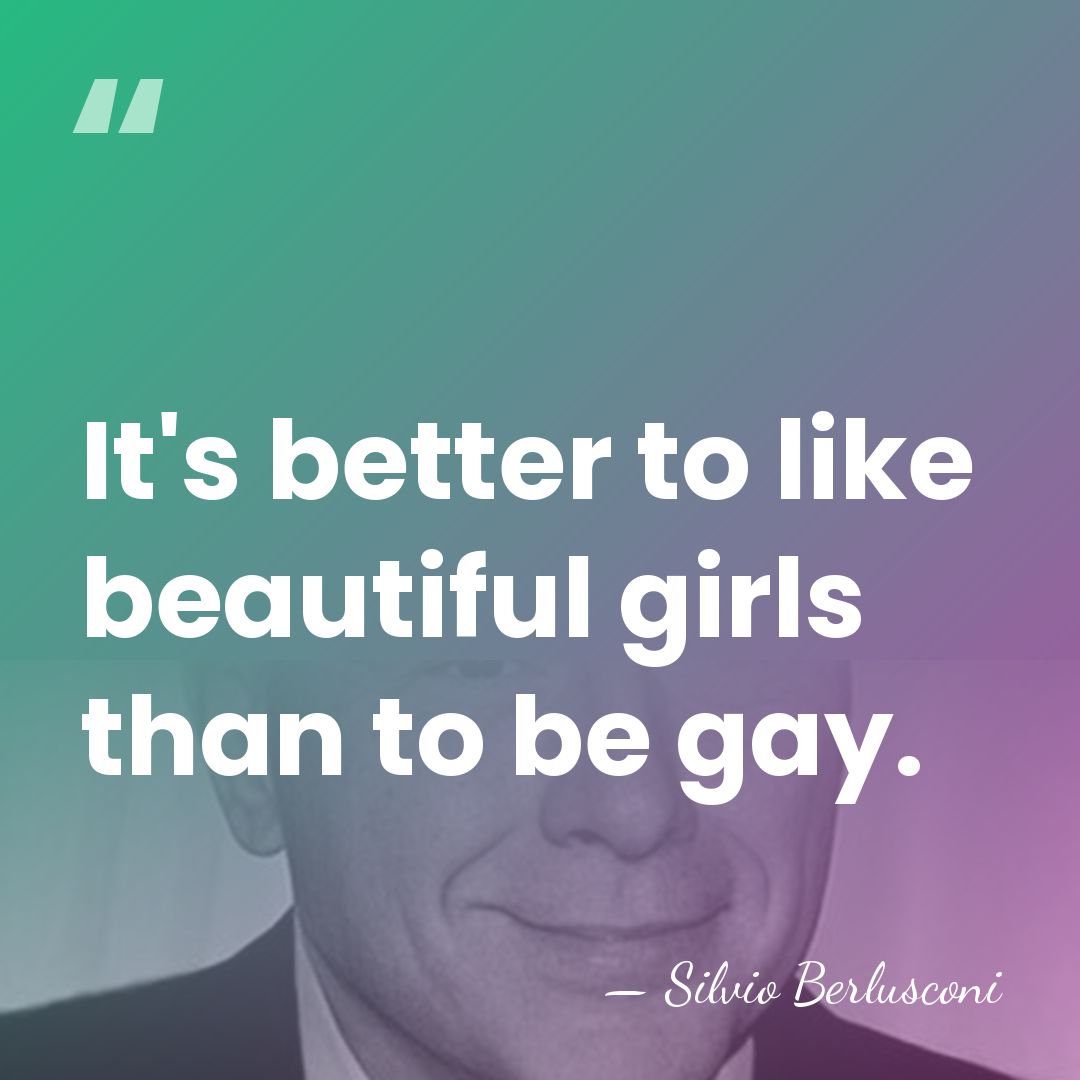 It's better to like beautiful girls than to be gay. - Silvio Berlusconi