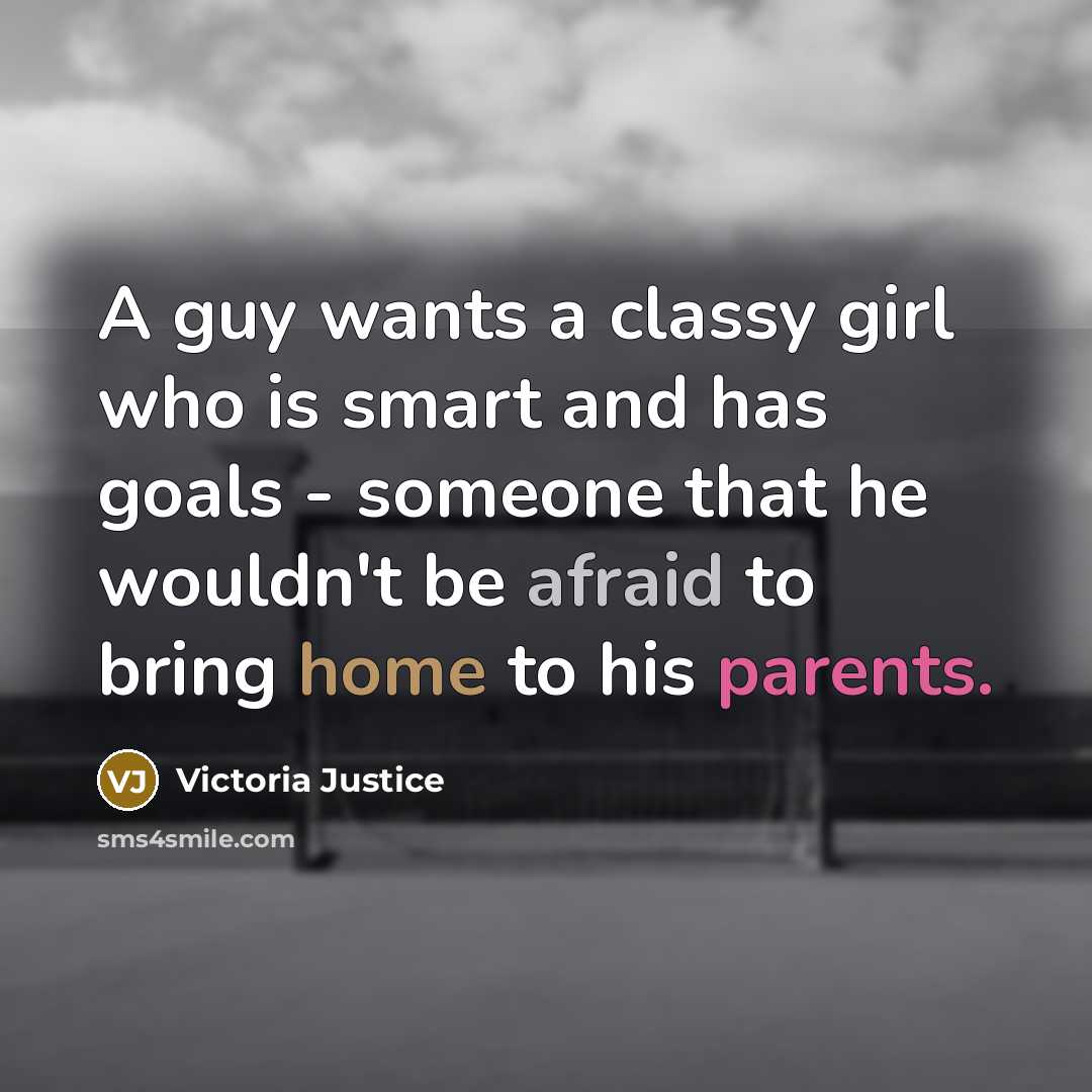 “A guy wants a classy girl who is smart and has goals - someone that he wouldn't be afraid to bring home to his parents.” quote by Victoria Justice