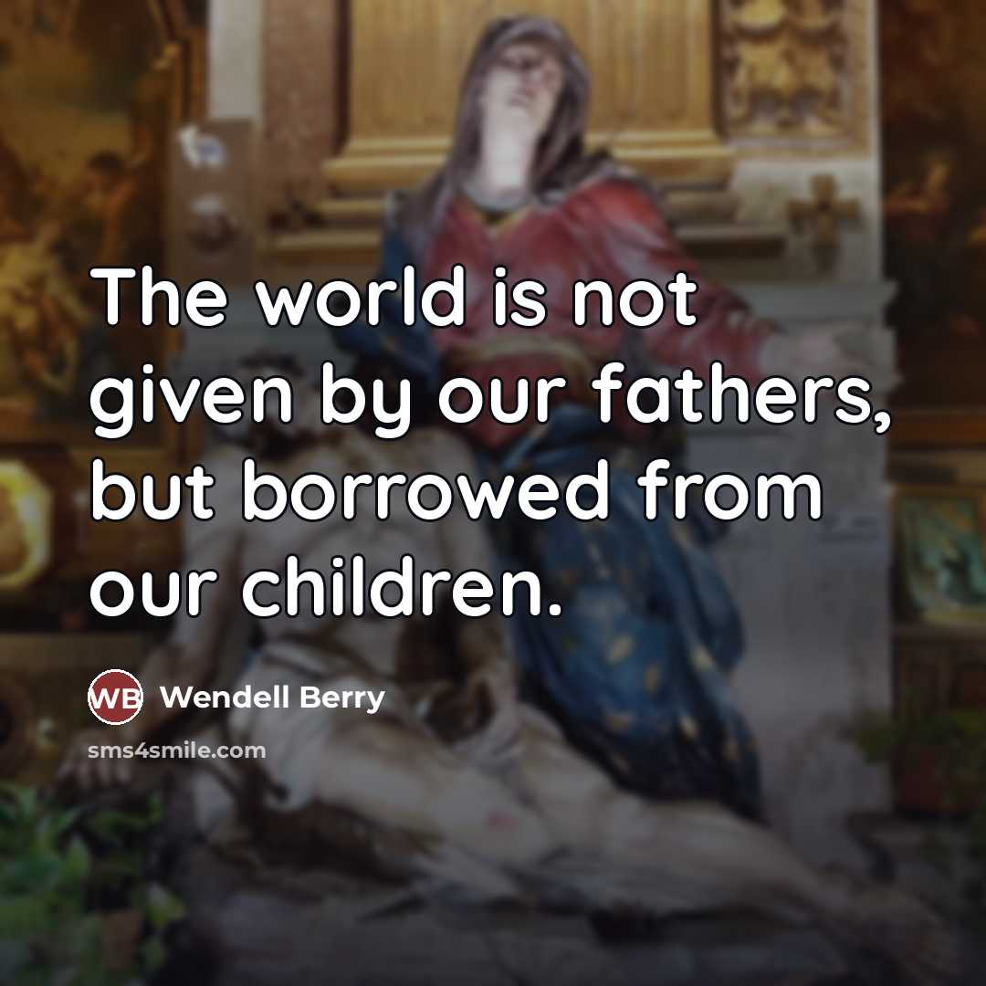 “The world is not given by our fathers, but borrowed…” quote by Wendell Berry