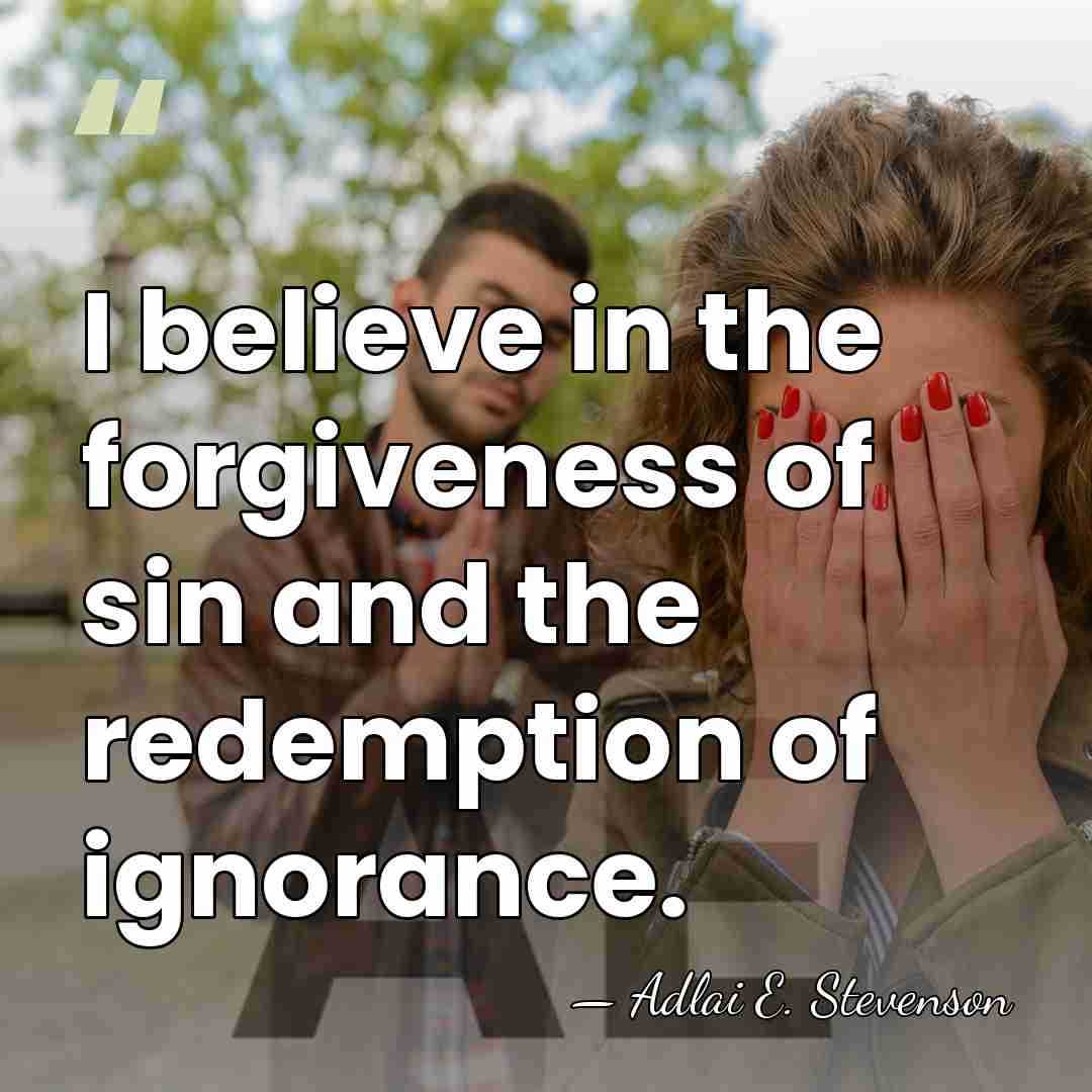 I believe in the forgiveness of sin and the redemption of ignorance. - Adlai E. Stevenson