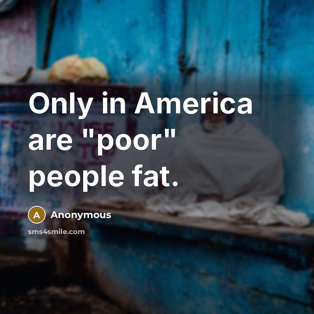 “Only in America are "poor" people fat.” quote by Anonymous