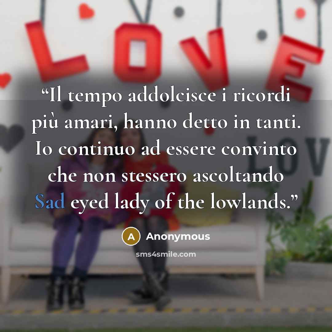 “Il tempo addolcisce i ricordi più amari, hanno detto in tanti. Io continuo ad essere convinto che non stessero ascoltando Sad eyed lady of the lowlands.” quote by Anonymous