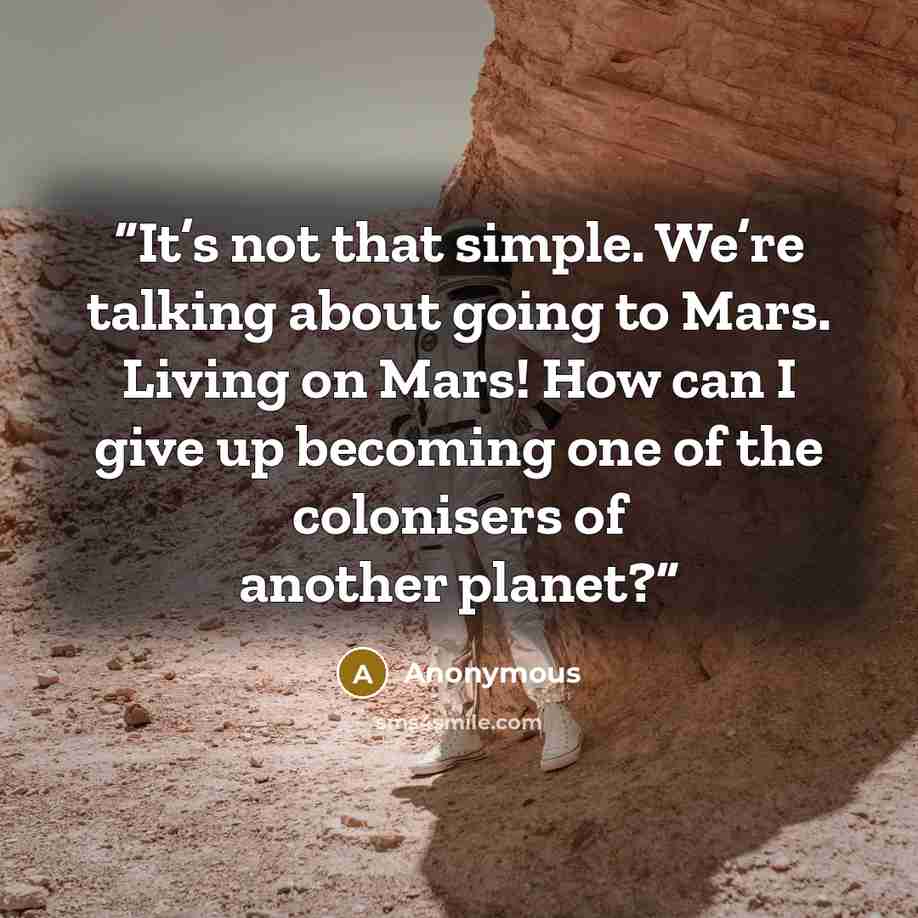 “It’s not that simple. We’re talking about going to Mars. Living on Mars! How can I give up becoming one of the colonisers of another planet?” quote by Anonymous