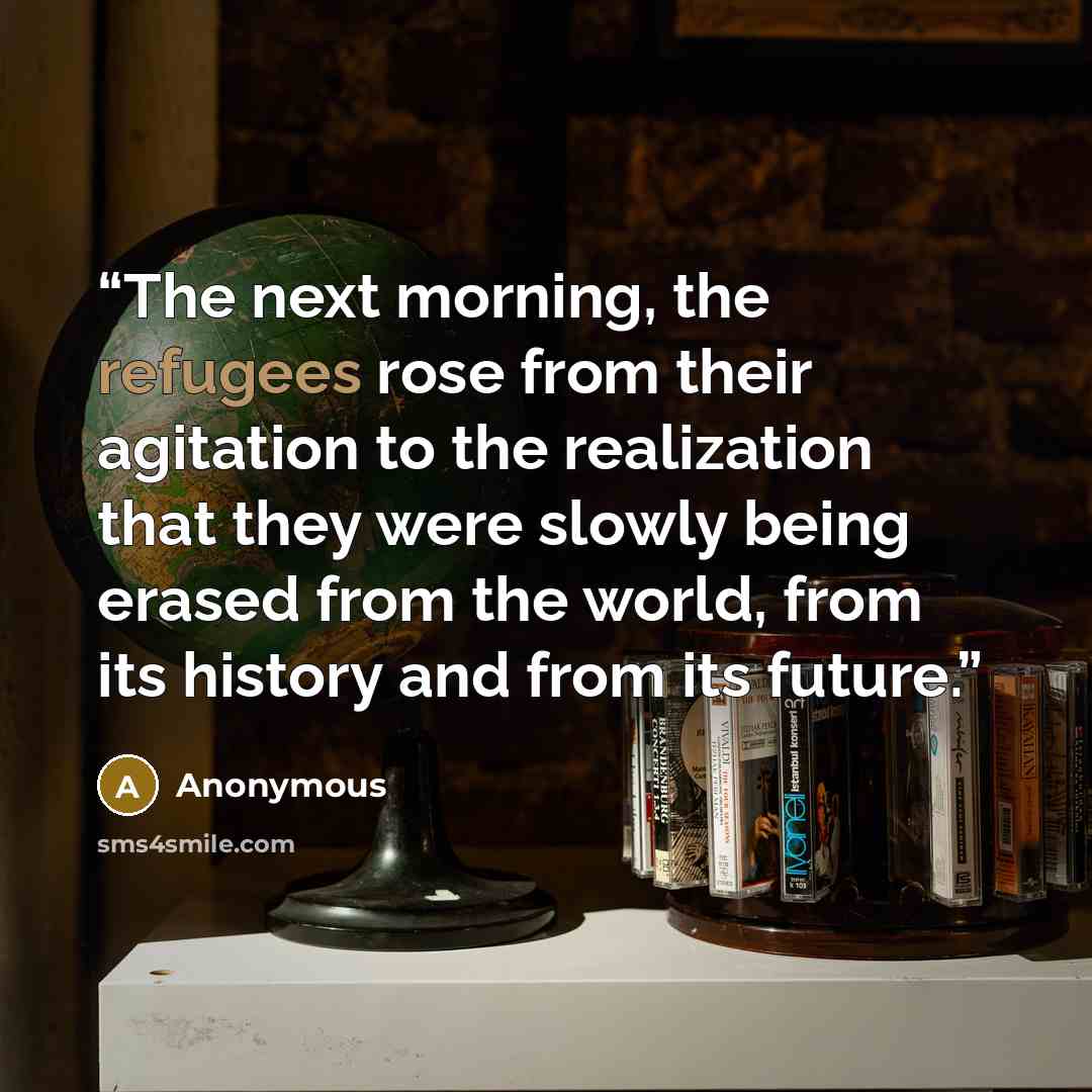 “The next morning, the refugees rose from their agitation to the realization that they were slowly being erased from the world, from its history and from its future.” quote by Anonymous