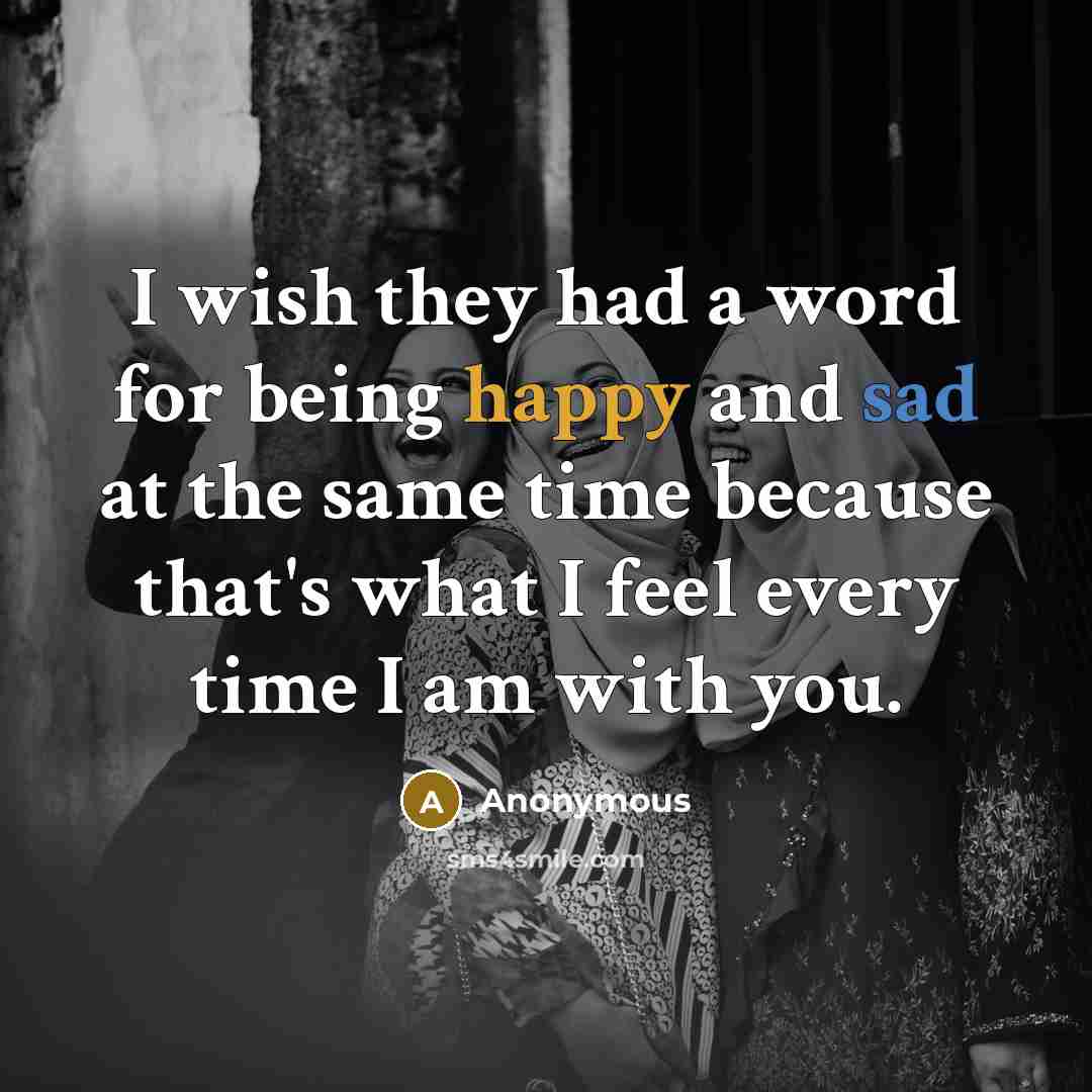 “I wish they had a word for being happy and sad at the same time because that's what I feel every time I am with you.” quote by Anonymous