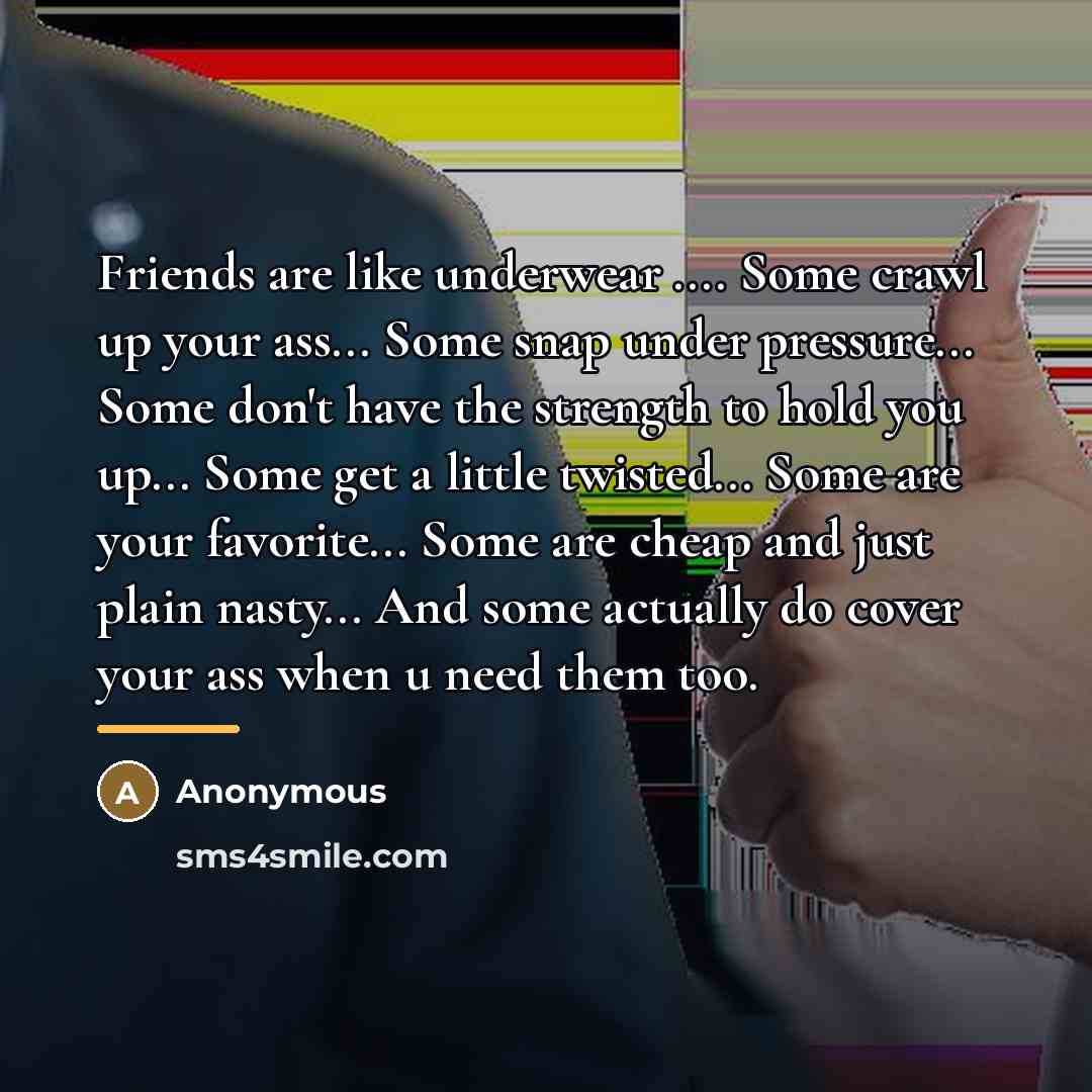 “Friends are like underwear .... Some crawl up your ass...…” quote by Anonymous