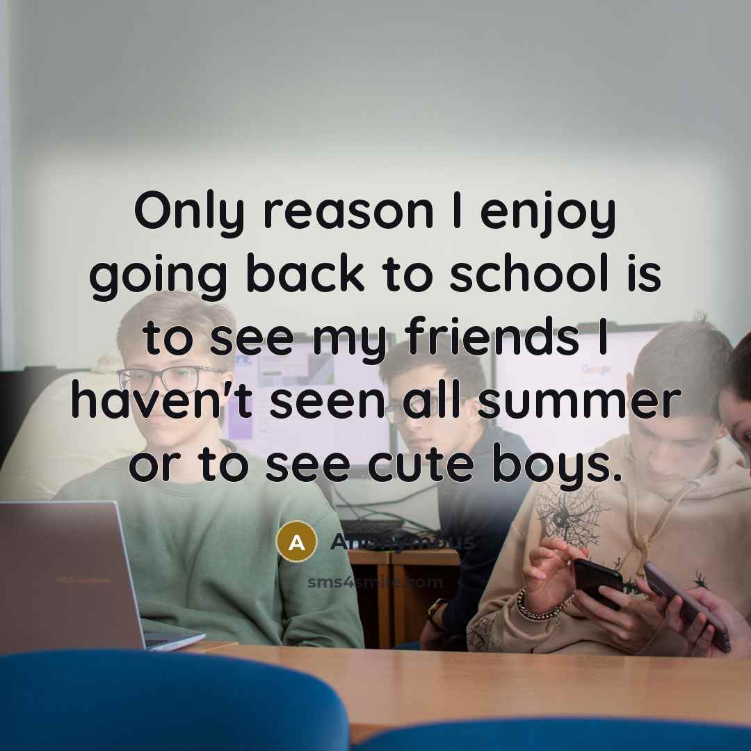 “Only reason I enjoy going back to school is to see my friends I haven't seen all summer or to see cute boys.” quote by Anonymous