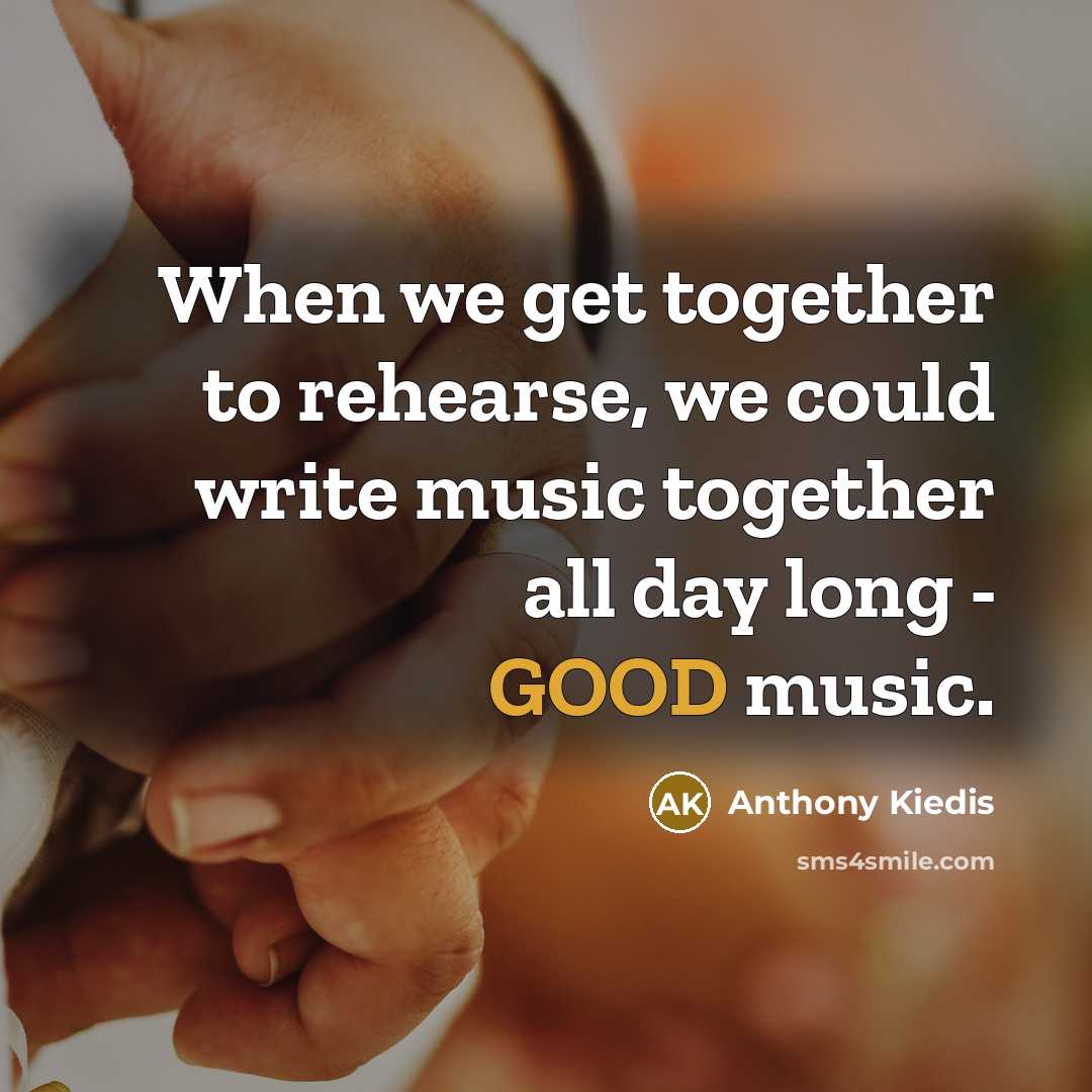 “When we get together to rehearse, we could write music…” quote by Anthony Kiedis