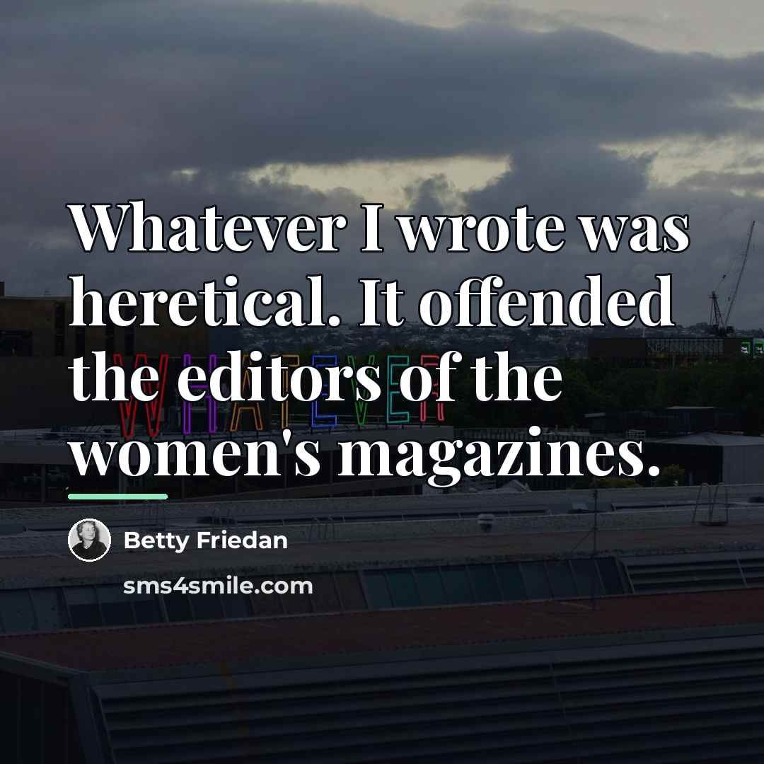 “Whatever I wrote was heretical. It offended the editors of…” quote by Betty Friedan